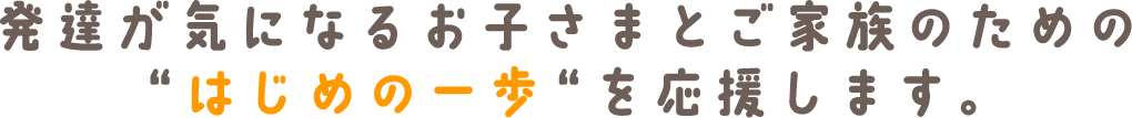 発達が気になるお子さまとご家族のための「はじめの一歩」を応援します